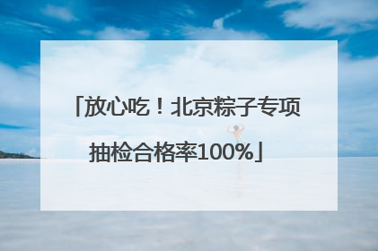放心吃！北京粽子专项抽检合格率100%